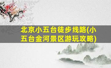 北京小五台徒步线路(小五台金河景区游玩攻略)