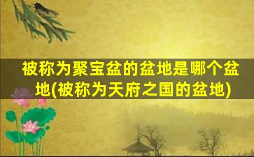 被称为聚宝盆的盆地是哪个盆地(被称为天府之国的盆地)