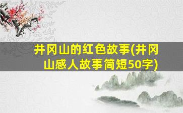 井冈山的红色故事(井冈山感人故事简短50字)