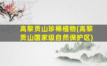 高黎贡山珍稀植物(高黎贡山国家级自然保护区)