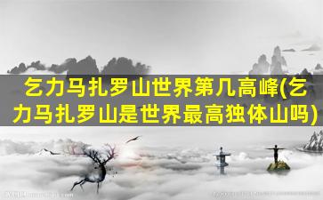 乞力马扎罗山世界第几高峰(乞力马扎罗山是世界最高独体山吗)