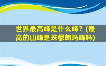 世界最高峰是什么峰？(最高的山峰是珠穆朗玛峰吗)