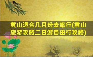 黄山适合几月份去旅行(黄山旅游攻略二日游自由行攻略)