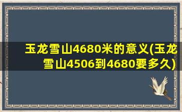 玉龙雪山4680米的意义(玉龙雪山4506到4680要多久)
