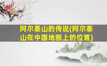 阿尔泰山的传说(阿尔泰山在中国地图上的位置)