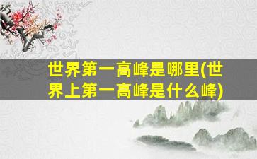 世界第一高峰是哪里(世界上第一高峰是什么峰)