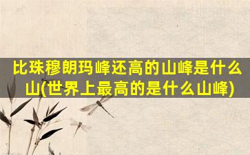 比珠穆朗玛峰还高的山峰是什么山(世界上最高的是什么山峰)