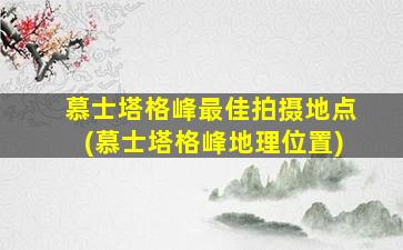 慕士塔格峰最佳拍摄地点(慕士塔格峰地理位置)
