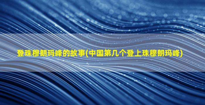 登珠穆朗玛峰的故事(中国第几个登上珠穆朗玛峰)