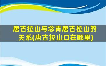 唐古拉山与念青唐古拉山的关系(唐古拉山口在哪里)