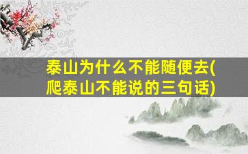 泰山为什么不能随便去(爬泰山不能说的三句话)