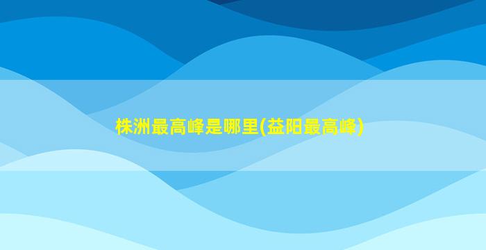 株洲最高峰是哪里(益阳最高峰)