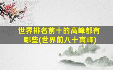 世界排名前十的高峰都有哪些(世界前八十高峰)