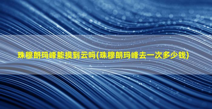 珠穆朗玛峰能摸到云吗(珠穆朗玛峰去一次多少钱)