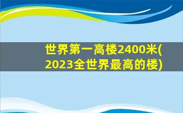 世界第一高楼2400米(2023全世界最高的楼)