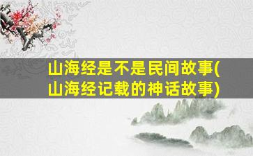 山海经是不是民间故事(山海经记载的神话故事)