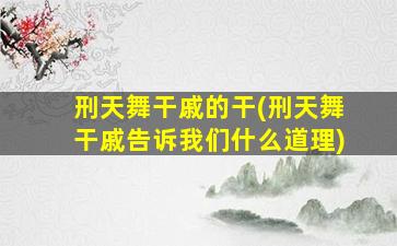 刑天舞干戚的干(刑天舞干戚告诉我们什么道理)