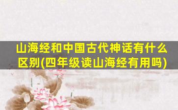 山海经和中国古代神话有什么区别(四年级读山海经有用吗)