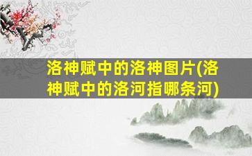 洛神赋中的洛神图片(洛神赋中的洛河指哪条河)