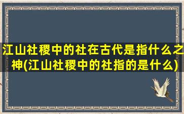 江山社稷中的社在古代是指什么之神(江山社稷中的社指的是什么)