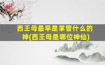 西王母最早是掌管什么的神(西王母是哪位神仙)