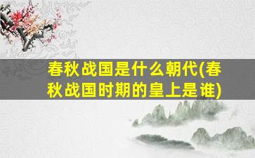 春秋战国是什么朝代(春秋战国时期的皇上是谁)