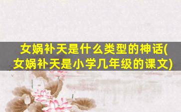 女娲补天是什么类型的神话(女娲补天是小学几年级的课文)