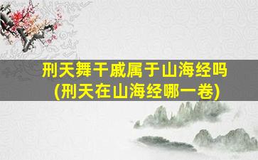 刑天舞干戚属于山海经吗(刑天在山海经哪一卷)