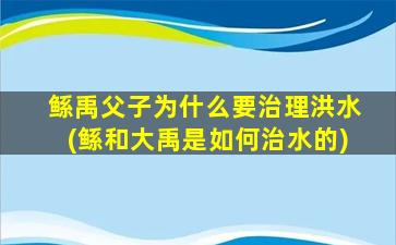 鲧禹父子为什么要治理洪水(鲧和大禹是如何治水的)