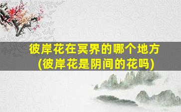彼岸花在冥界的哪个地方(彼岸花是阴间的花吗)