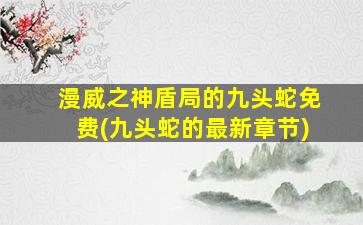漫威之神盾局的九头蛇免费(九头蛇的最新章节)