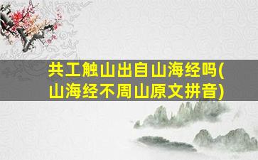 共工触山出自山海经吗(山海经不周山原文拼音)