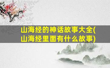 山海经的神话故事大全(山海经里面有什么故事)