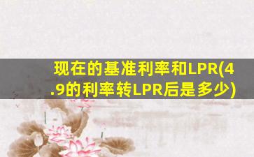 现在的基准利率和LPR(4.9的利率转LPR后是多少)