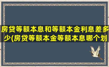 房贷等额本息和等额本金利息差多少(房贷等额本金等额本息哪个划算)