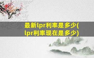 最新lpr利率是多少(lpr利率现在是多少)