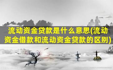 流动资金贷款是什么意思(流动资金借款和流动资金贷款的区别)