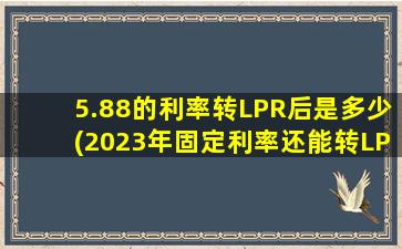 5.88的利率转LPR后是多少(2023年固定利率还能转LPR吗)