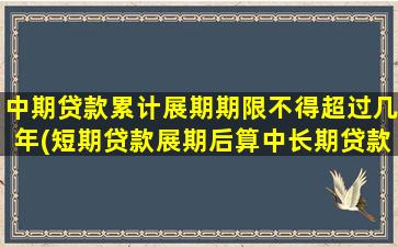 中期贷款累计展期期限不得超过几年(短期贷款展期后算中长期贷款吗)