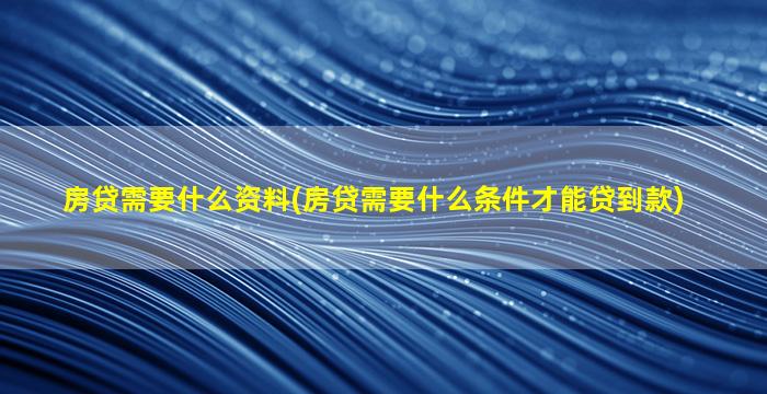 房贷需要什么资料(房贷需要什么条件才能贷到款)