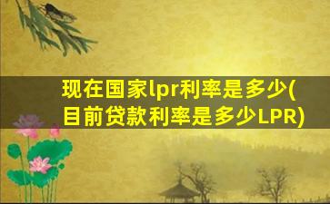 现在国家lpr利率是多少(目前贷款利率是多少LPR)