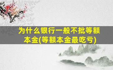 为什么银行一般不批等额本金(等额本金最吃亏)