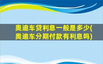 奥迪车贷利息一般是多少(奥迪车分期付款有利息吗)