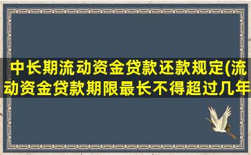 中长期流动资金贷款还款规定(流动资金贷款期限最长不得超过几年)