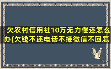 欠农村信用社10万无力偿还怎么办(欠钱不还电话不接微信不回怎么办)
