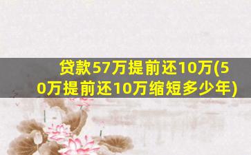 贷款57万提前还10万(50万提前还10万缩短多少年)