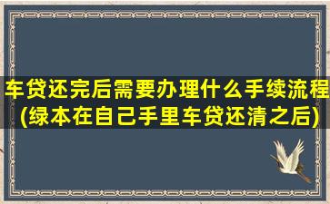车贷还完后需要办理什么手续流程(绿本在自己手里车贷还清之后)