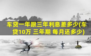 车贷一年跟三年利息差多少(车贷10万 三年期 每月还多少)