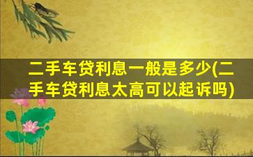 二手车贷利息一般是多少(二手车贷利息太高可以起诉吗)