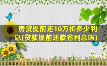 房贷提前还10万扣多少利息(贷款提前还款省利息吗)